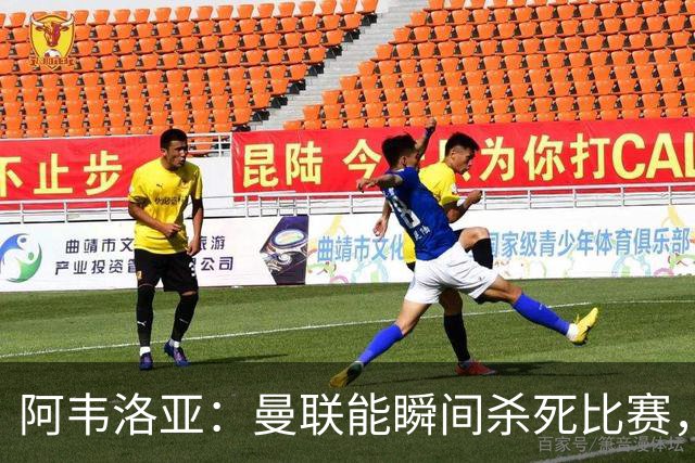 阿韦洛亚：曼联能瞬间杀死比赛，拉什福德库尼亚B费等都喜欢前插